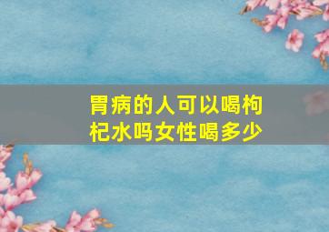 胃病的人可以喝枸杞水吗女性喝多少