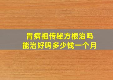 胃病祖传秘方根治吗能治好吗多少钱一个月