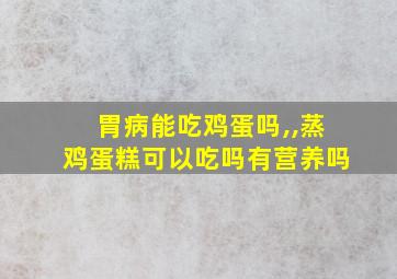 胃病能吃鸡蛋吗,,蒸鸡蛋糕可以吃吗有营养吗