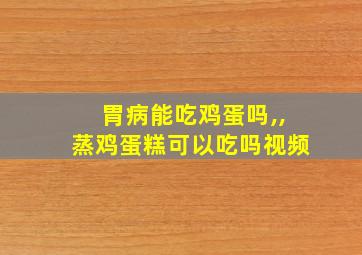 胃病能吃鸡蛋吗,,蒸鸡蛋糕可以吃吗视频