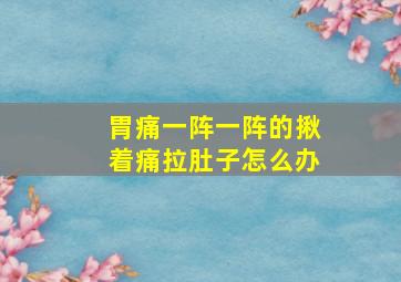 胃痛一阵一阵的揪着痛拉肚子怎么办