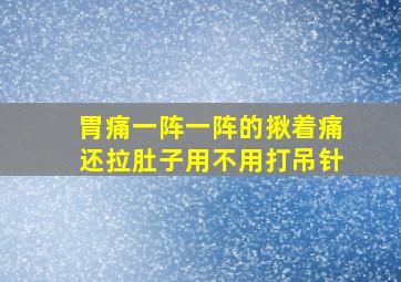 胃痛一阵一阵的揪着痛还拉肚子用不用打吊针