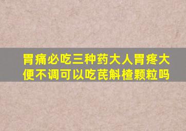 胃痛必吃三种药大人胃疼大便不调可以吃芪斛楂颗粒吗