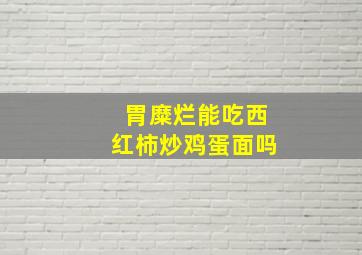 胃糜烂能吃西红柿炒鸡蛋面吗