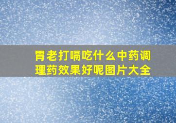 胃老打嗝吃什么中药调理药效果好呢图片大全