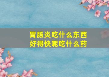 胃肠炎吃什么东西好得快呢吃什么药