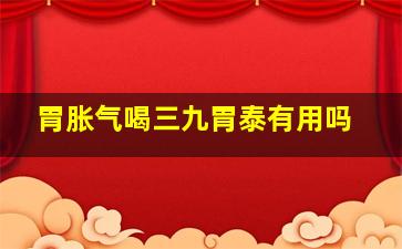 胃胀气喝三九胃泰有用吗