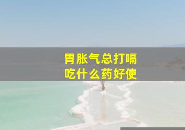 胃胀气总打嗝吃什么药好使