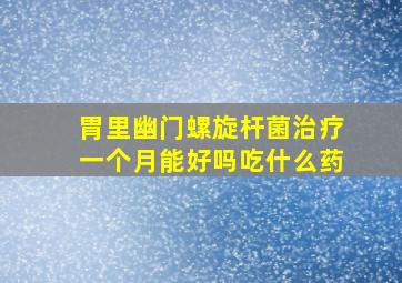 胃里幽门螺旋杆菌治疗一个月能好吗吃什么药