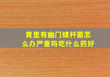 胃里有幽门螺杆菌怎么办严重吗吃什么药好