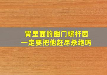 胃里面的幽门螺杆菌一定要把他赶尽杀绝吗