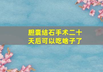 胆囊结石手术二十天后可以吃啥子了