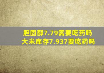 胆固醇7.79需要吃药吗大米库存7.937要吃药吗