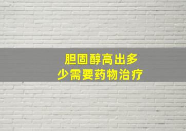 胆固醇高出多少需要药物治疗