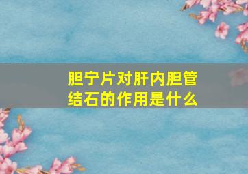 胆宁片对肝内胆管结石的作用是什么