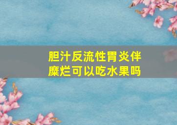 胆汁反流性胃炎伴糜烂可以吃水果吗