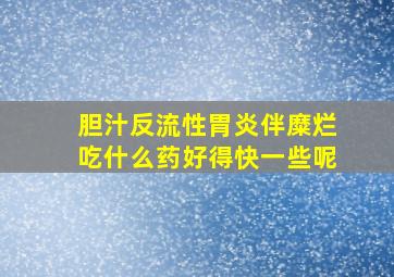 胆汁反流性胃炎伴糜烂吃什么药好得快一些呢