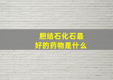 胆结石化石最好的药物是什么