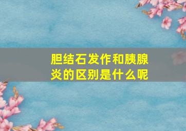 胆结石发作和胰腺炎的区别是什么呢