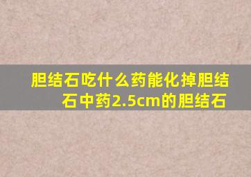 胆结石吃什么药能化掉胆结石中药2.5cm的胆结石