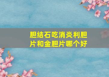 胆结石吃消炎利胆片和金胆片哪个好