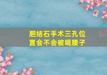 胆结石手术三孔位置会不会被噶腰子