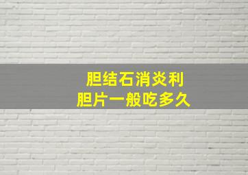 胆结石消炎利胆片一般吃多久