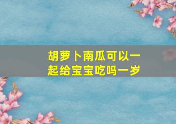 胡萝卜南瓜可以一起给宝宝吃吗一岁