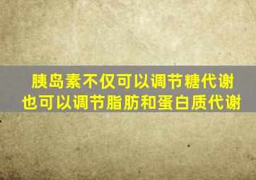 胰岛素不仅可以调节糖代谢也可以调节脂肪和蛋白质代谢