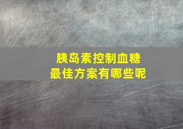 胰岛素控制血糖最佳方案有哪些呢