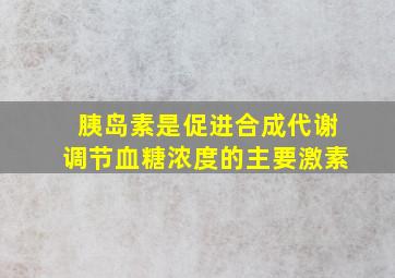 胰岛素是促进合成代谢调节血糖浓度的主要激素