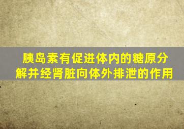 胰岛素有促进体内的糖原分解并经肾脏向体外排泄的作用