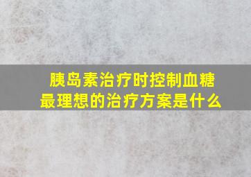 胰岛素治疗时控制血糖最理想的治疗方案是什么