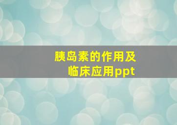 胰岛素的作用及临床应用ppt