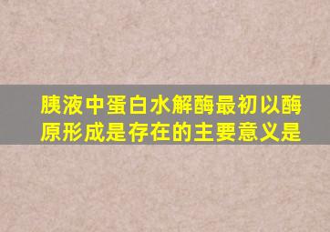 胰液中蛋白水解酶最初以酶原形成是存在的主要意义是