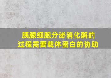 胰腺细胞分泌消化酶的过程需要载体蛋白的协助