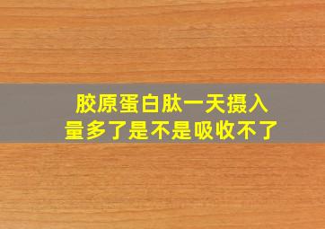 胶原蛋白肽一天摄入量多了是不是吸收不了