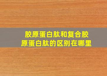 胶原蛋白肽和复合胶原蛋白肽的区别在哪里