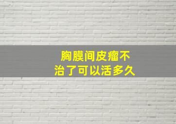 胸膜间皮瘤不治了可以活多久