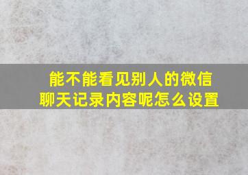 能不能看见别人的微信聊天记录内容呢怎么设置