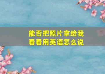 能否把照片拿给我看看用英语怎么说