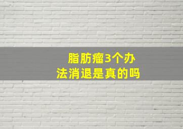 脂肪瘤3个办法消退是真的吗