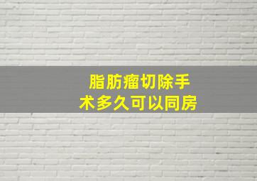 脂肪瘤切除手术多久可以同房