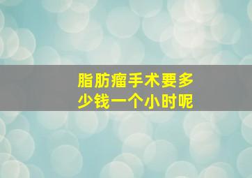 脂肪瘤手术要多少钱一个小时呢