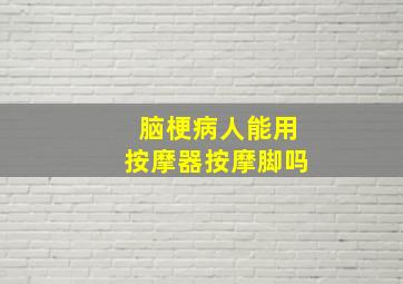 脑梗病人能用按摩器按摩脚吗