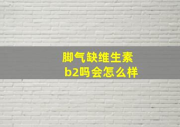 脚气缺维生素b2吗会怎么样