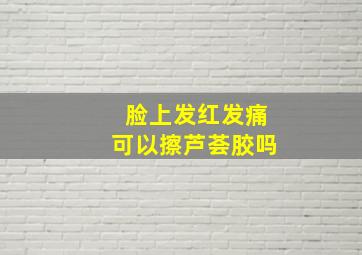 脸上发红发痛可以擦芦荟胶吗