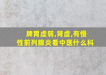 脾胃虚弱,肾虚,有慢性前列腺炎看中医什么科