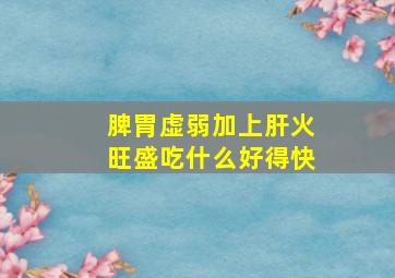 脾胃虚弱加上肝火旺盛吃什么好得快