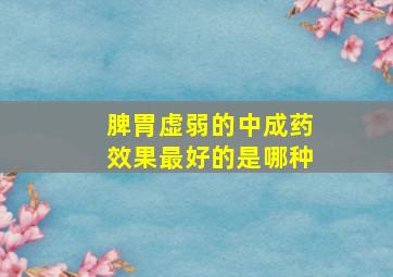 脾胃虚弱的中成药效果最好的是哪种